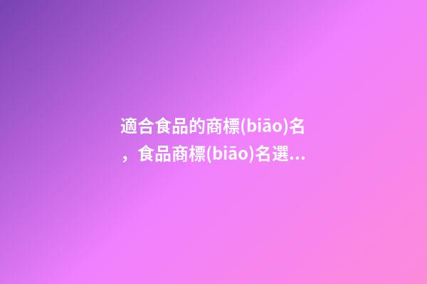 適合食品的商標(biāo)名，食品商標(biāo)名選取技巧-第1張-商標(biāo)起名-玄機(jī)派